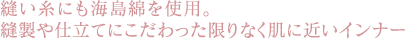 縫い糸にも海島綿を使用。
縫製や仕立てにこだわった限りなく肌に近いインナー