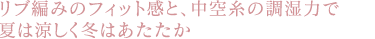 リブ編みのフィット感と、中空糸の調湿力で
夏は涼しく冬はあたたか