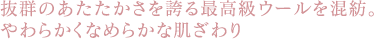 抜群のあたたかさを誇る最高級ウールを混紡。
やわらかくなめらかな肌ざわり